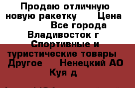 Продаю отличную новую ракетку :) › Цена ­ 3 500 - Все города, Владивосток г. Спортивные и туристические товары » Другое   . Ненецкий АО,Куя д.
